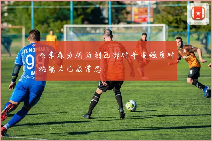 杰弗森分析马刺西部对手高强度对抗能力已成常态