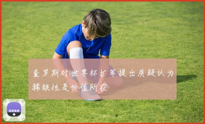 奎罗斯对世界杯扩军提出质疑认为稀缺性是价值所在