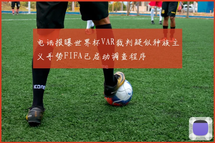 电讯报曝世界杯VAR裁判疑似种族主义手势FIFA已启动调查程序
