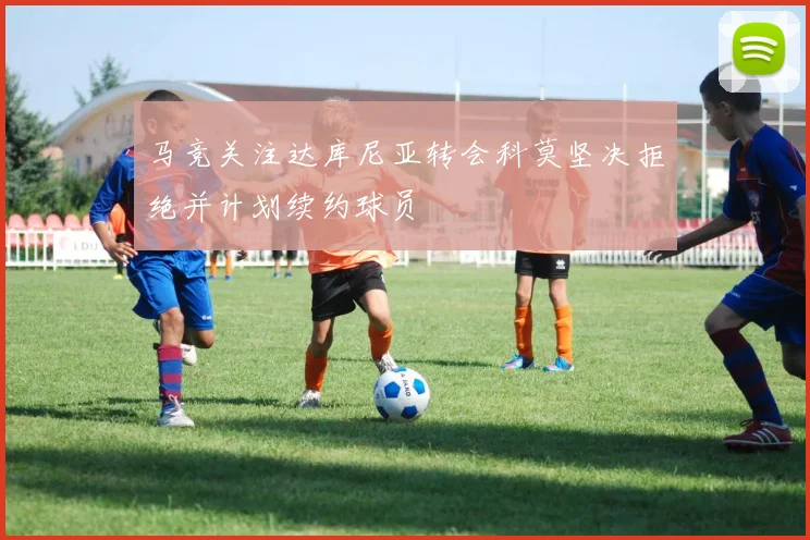 马竞关注达库尼亚转会科莫坚决拒绝并计划续约球员