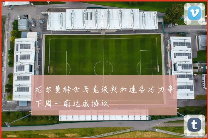 尤尔曼转会马竞谈判加速各方力争下周一前达成协议