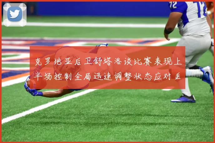 克罗地亚后卫舒塔洛谈比赛表现上半场控制全局迅速调整状态应对丢球