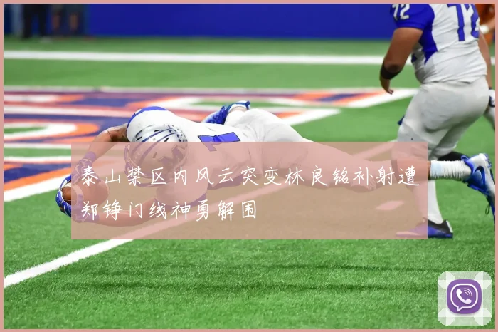 泰山禁区内风云突变林良铭补射遭郑铮门线神勇解围