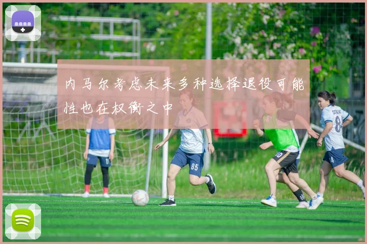 内马尔考虑未来多种选择退役可能性也在权衡之中