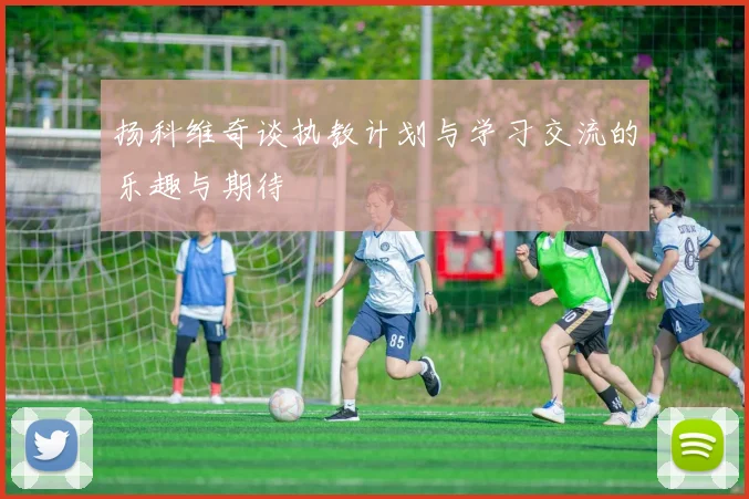 扬科维奇谈执教计划与学习交流的乐趣与期待
