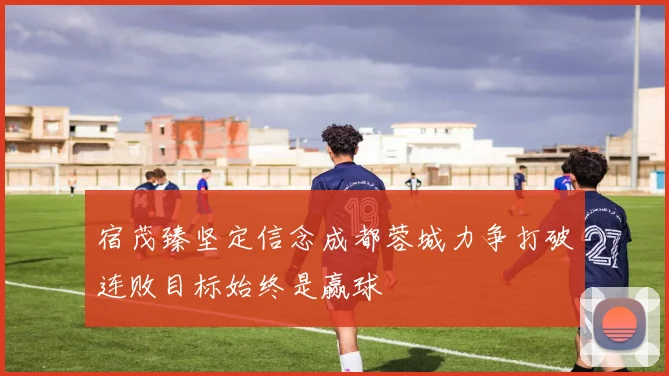 宿茂臻坚定信念成都蓉城力争打破连败目标始终是赢球