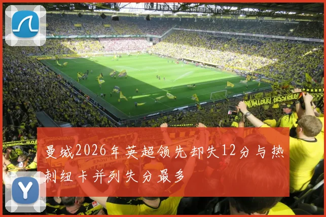 曼城2026年英超领先却失12分与热刺纽卡并列失分最多