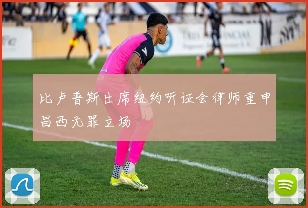 比卢普斯出席纽约听证会律师重申昌西无罪立场