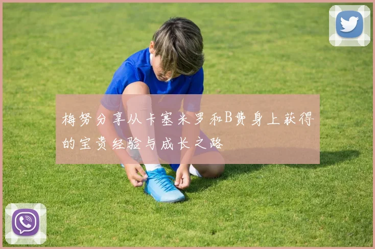 梅努分享从卡塞米罗和B费身上获得的宝贵经验与成长之路