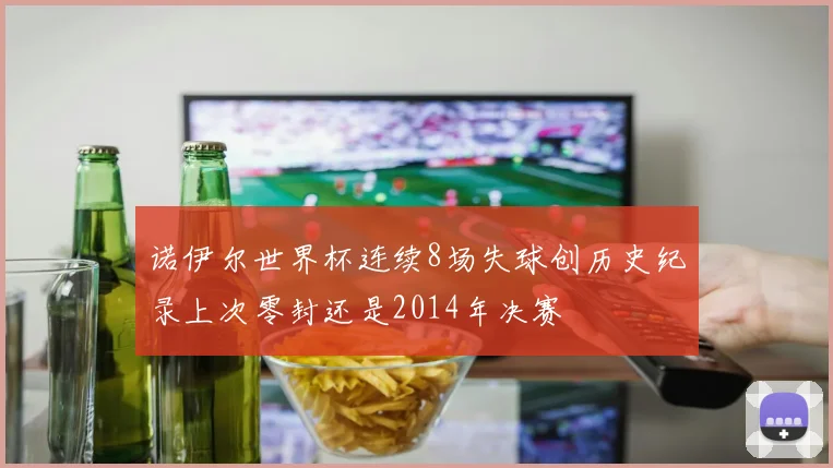 诺伊尔世界杯连续8场失球创历史纪录上次零封还是2014年决赛