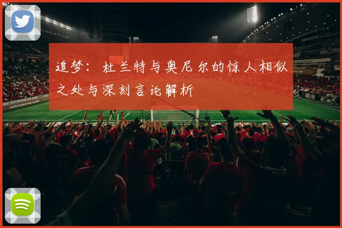 追梦：杜兰特与奥尼尔的惊人相似之处与深刻言论解析