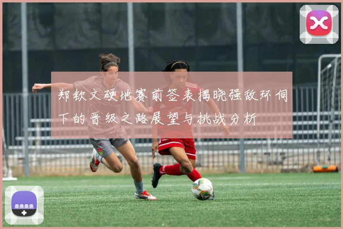 郑钦文硬地赛前签表揭晓强敌环伺下的晋级之路展望与挑战分析