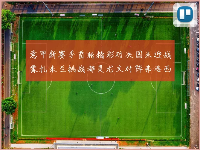 意甲新赛季首轮精彩对决国米迎战蒙扎米兰挑战都灵尤文对阵弗洛西诺内