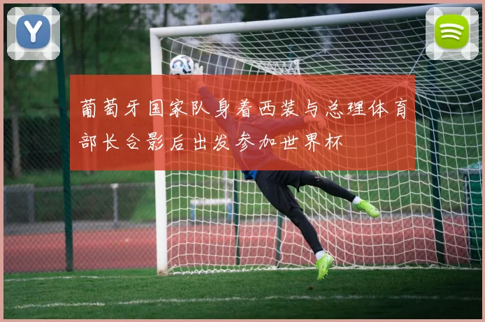 葡萄牙国家队身着西装与总理体育部长合影后出发参加世界杯