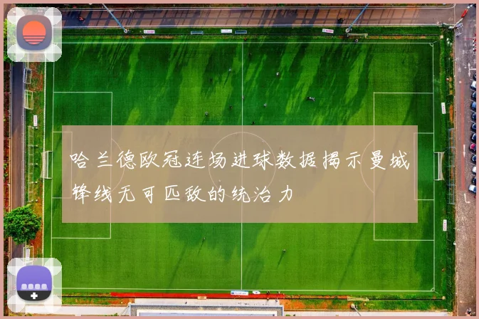 哈兰德欧冠连场进球数据揭示曼城锋线无可匹敌的统治力