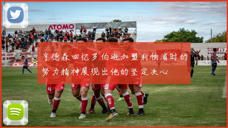 亨德森回忆罗伯逊加盟利物浦时的努力精神展现出他的坚定决心