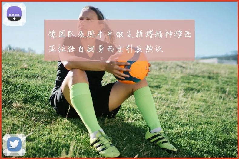 德国队表现平平缺乏拼搏精神穆西亚拉独自挺身而出引发热议