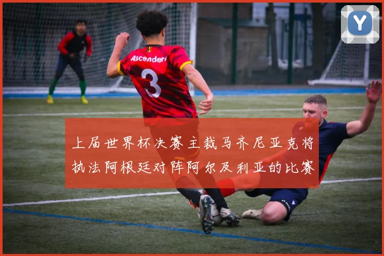 上届世界杯决赛主裁马齐尼亚克将执法阿根廷对阵阿尔及利亚的比赛