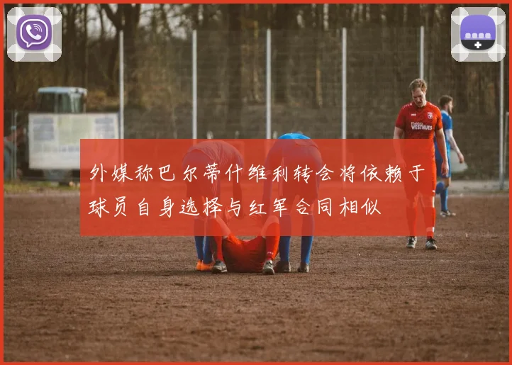 外媒称巴尔蒂什维利转会将依赖于球员自身选择与红军合同相似