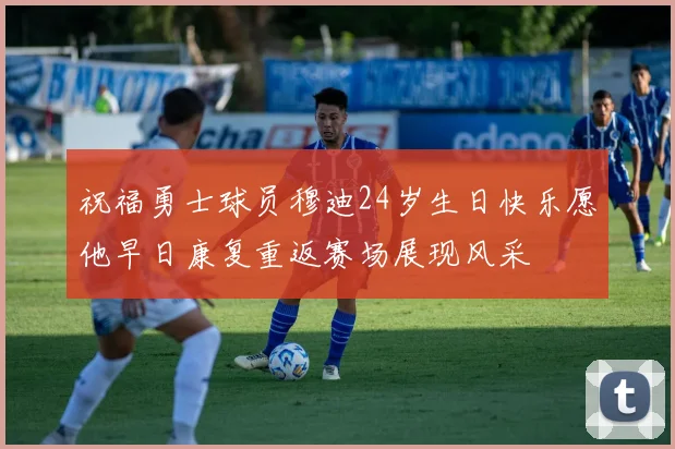 祝福勇士球员穆迪24岁生日快乐愿他早日康复重返赛场展现风采