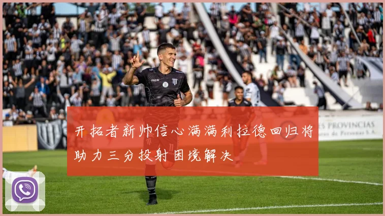 开拓者新帅信心满满利拉德回归将助力三分投射困境解决