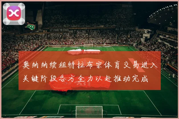 奥纳纳续租特拉布宗体育交易进入关键阶段各方全力以赴推动完成
