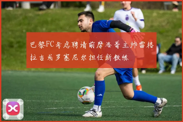 巴黎FC考虑聘请前摩洛哥主帅雷格拉吉或罗塞尼尔担任新教练