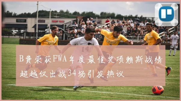 B费荣获FWA年度最佳奖项赖斯战绩超越仅出战34场引发热议