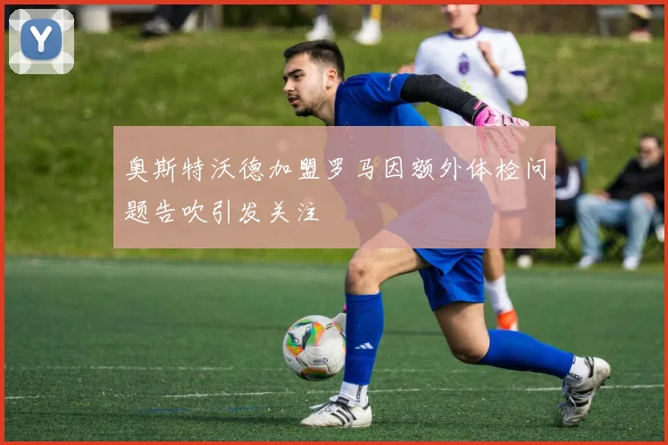 奥斯特沃德加盟罗马因额外体检问题告吹引发关注