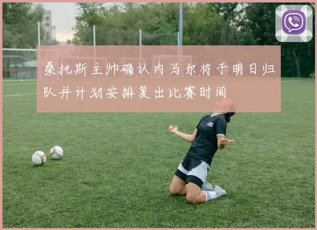 桑托斯主帅确认内马尔将于明日归队并计划安排复出比赛时间
